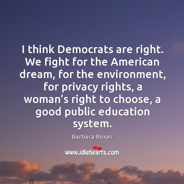 I think democrats are right. We fight for the american dream, for the environment Barbara Boxer Picture Quote