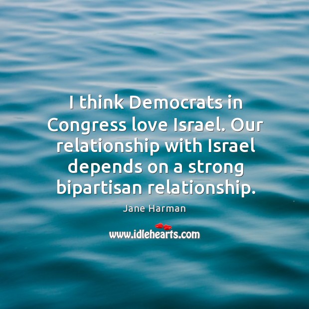 I think Democrats in Congress love Israel. Our relationship with Israel depends Image