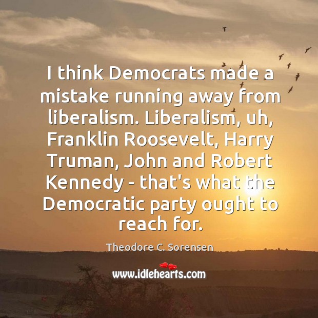 I think Democrats made a mistake running away from liberalism. Liberalism, uh, Theodore C. Sorensen Picture Quote