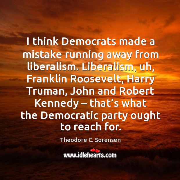 I think democrats made a mistake running away from liberalism. Theodore C. Sorensen Picture Quote