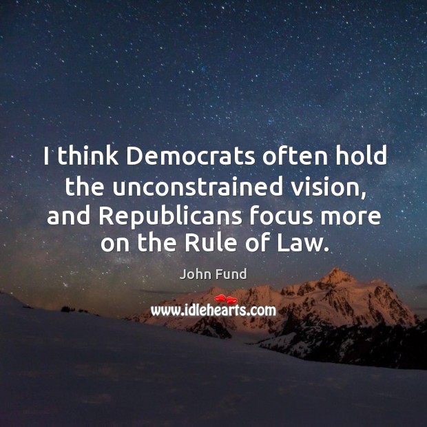 I think democrats often hold the unconstrained vision, and republicans focus more on the rule of law. John Fund Picture Quote