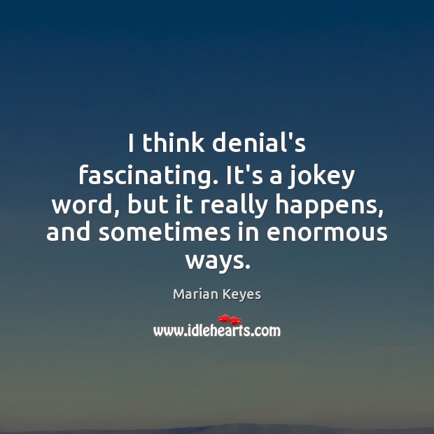 I think denial’s fascinating. It’s a jokey word, but it really happens, Image