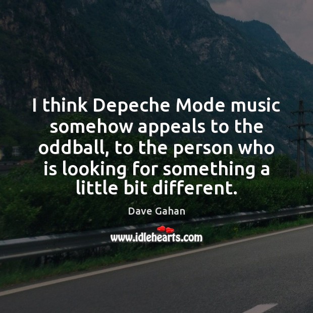 I think Depeche Mode music somehow appeals to the oddball, to the 