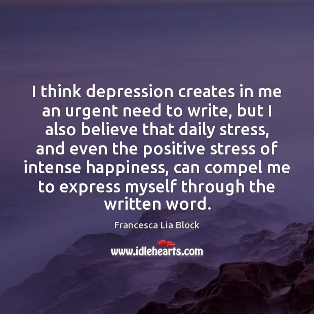 I think depression creates in me an urgent need to write, but Francesca Lia Block Picture Quote