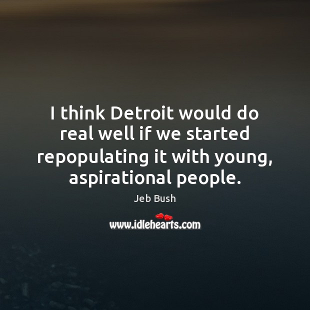 I think Detroit would do real well if we started repopulating it Jeb Bush Picture Quote