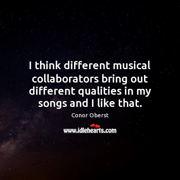 I think different musical collaborators bring out different qualities in my songs Conor Oberst Picture Quote