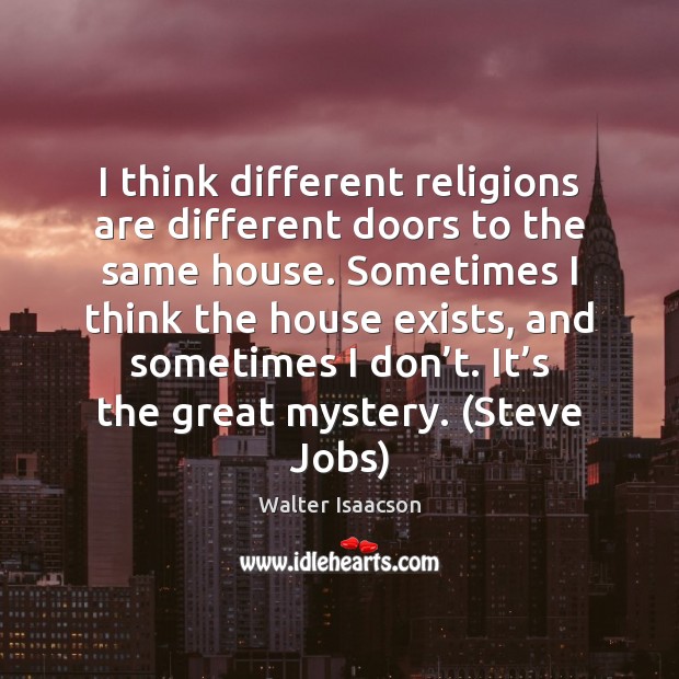 I think different religions are different doors to the same house. Sometimes 