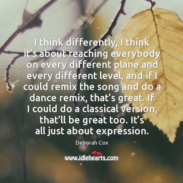I think differently, I think it’s about reaching everybody on every different plane and Deborah Cox Picture Quote
