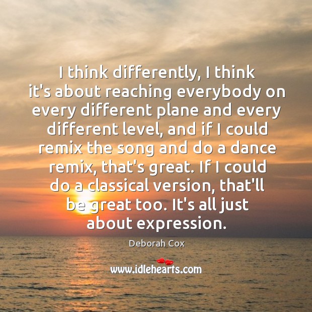 I think differently, I think it’s about reaching everybody on every different Deborah Cox Picture Quote