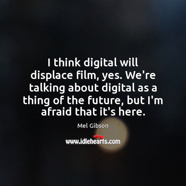 I think digital will displace film, yes. We’re talking about digital as Image