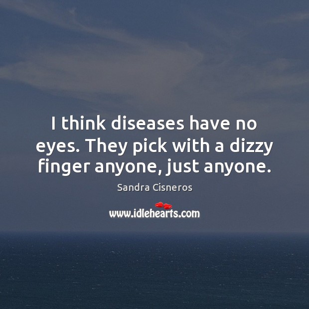I think diseases have no eyes. They pick with a dizzy finger anyone, just anyone. Sandra Cisneros Picture Quote