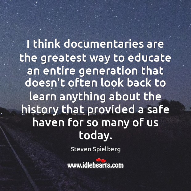 I think documentaries are the greatest way to educate an entire generation Steven Spielberg Picture Quote