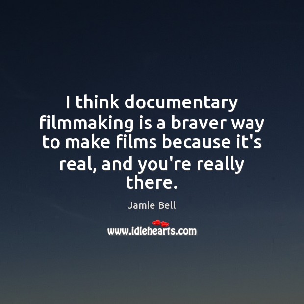 I think documentary filmmaking is a braver way to make films because Image