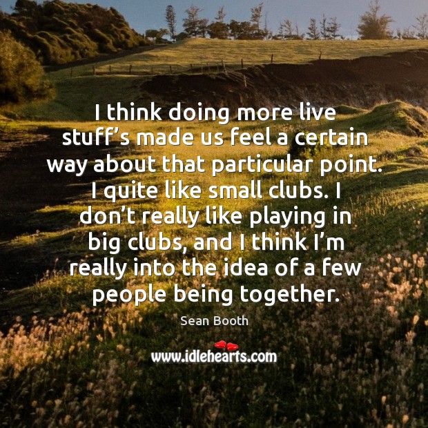 I think doing more live stuff’s made us feel a certain way about that particular point. Sean Booth Picture Quote