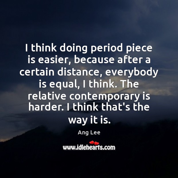 I think doing period piece is easier, because after a certain distance, Ang Lee Picture Quote