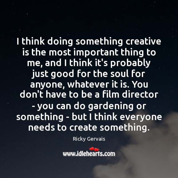 I think doing something creative is the most important thing to me, Ricky Gervais Picture Quote