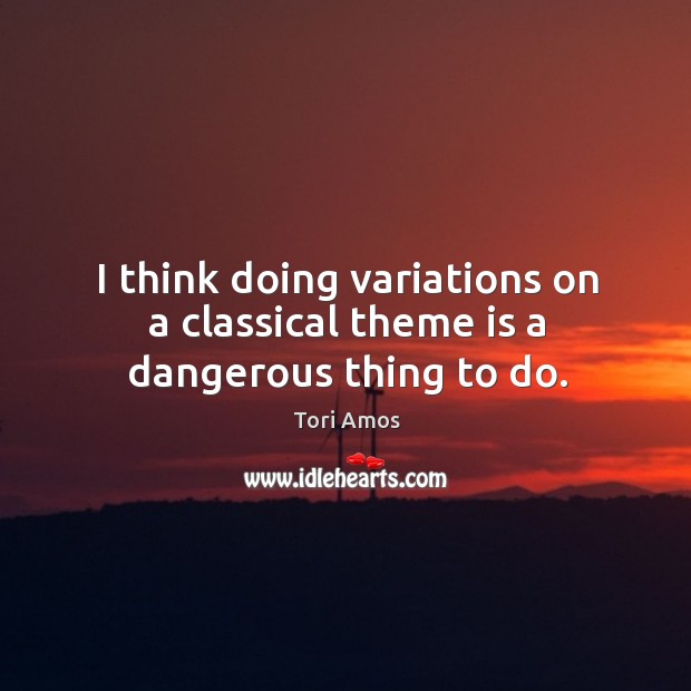 I think doing variations on a classical theme is a dangerous thing to do. Image