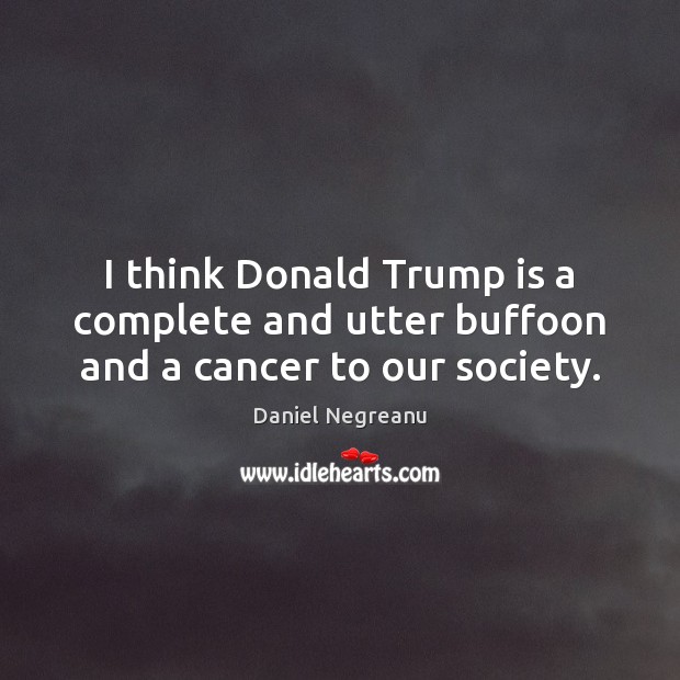 I think Donald Trump is a complete and utter buffoon and a cancer to our society. Daniel Negreanu Picture Quote