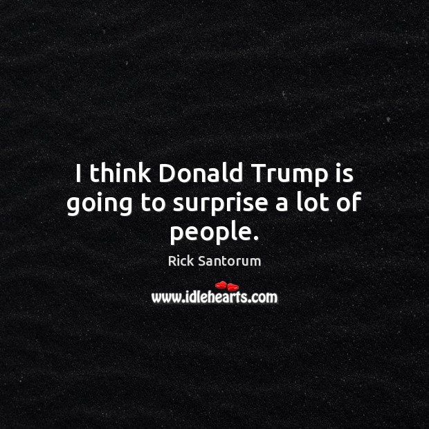 I think Donald Trump is going to surprise a lot of people. Rick Santorum Picture Quote