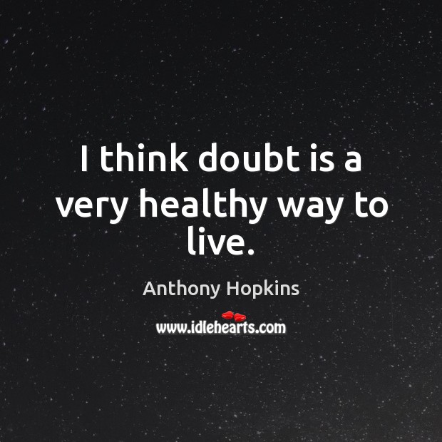 I think doubt is a very healthy way to live. Anthony Hopkins Picture Quote