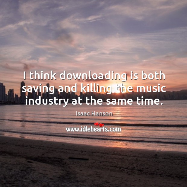 I think downloading is both saving and killing the music industry at the same time. Image