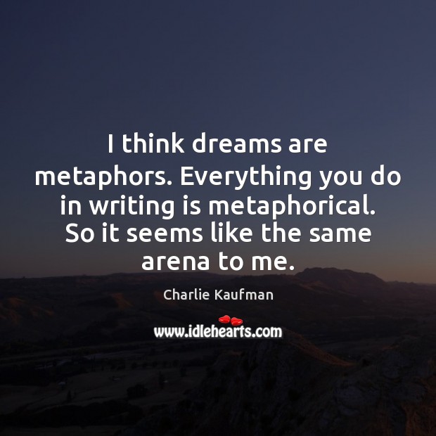 I think dreams are metaphors. Everything you do in writing is metaphorical. Charlie Kaufman Picture Quote