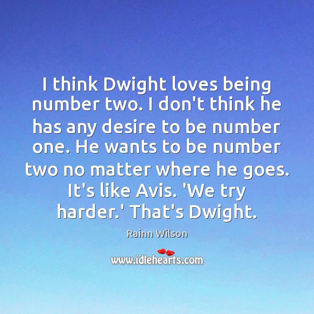 I think Dwight loves being number two. I don’t think he has Rainn Wilson Picture Quote