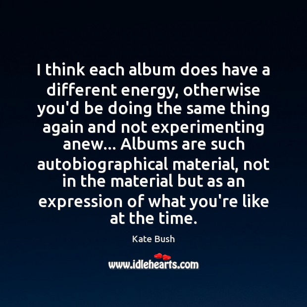 I think each album does have a different energy, otherwise you’d be Kate Bush Picture Quote