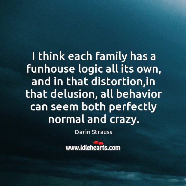 I think each family has a funhouse logic all its own, and Darin Strauss Picture Quote