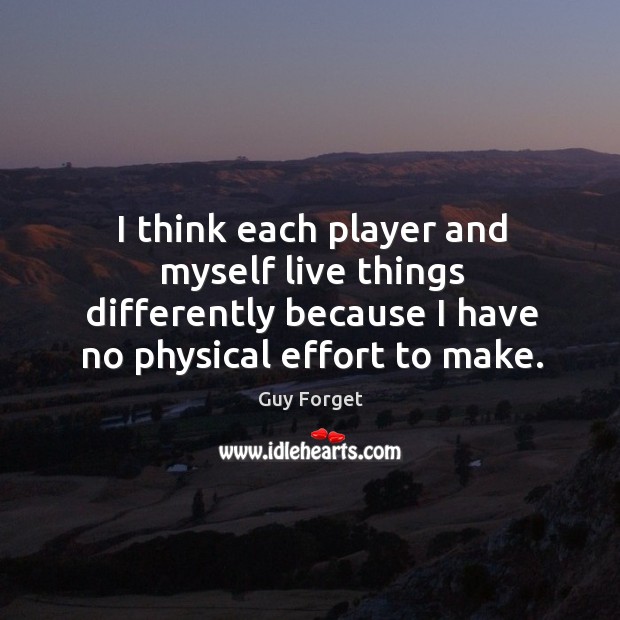 I think each player and myself live things differently because I have no physical effort to make. Guy Forget Picture Quote