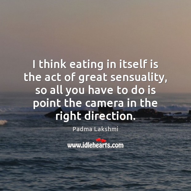 I think eating in itself is the act of great sensuality, so Padma Lakshmi Picture Quote