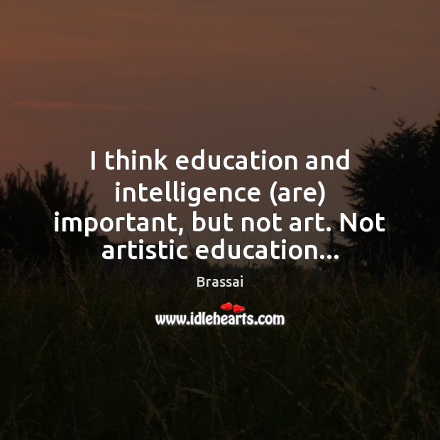 I think education and intelligence (are) important, but not art. Not artistic education… Brassai Picture Quote