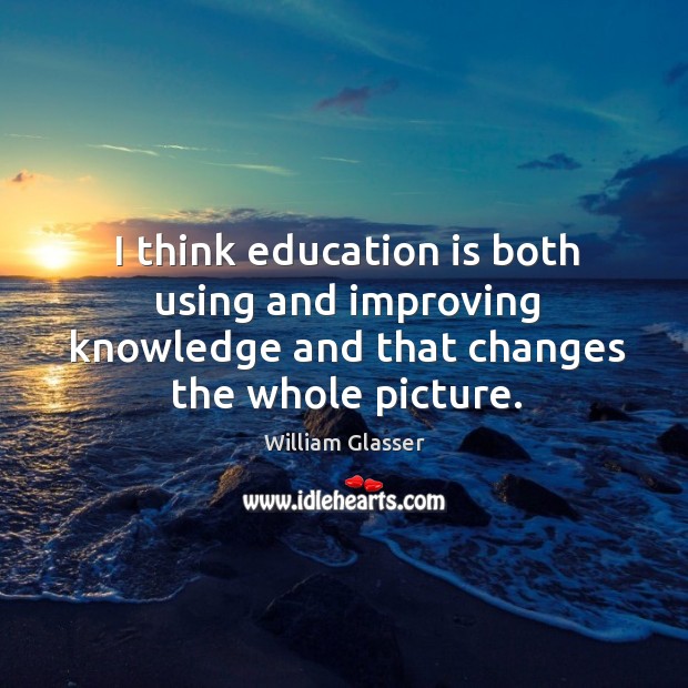 I think education is both using and improving knowledge and that changes the whole picture. Education Quotes Image