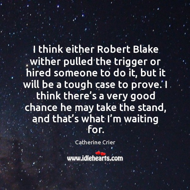 I think either robert blake wither pulled the trigger or hired someone to do it, but it will be a tough case to prove. Catherine Crier Picture Quote