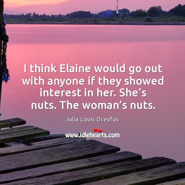 I think elaine would go out with anyone if they showed interest in her. She’s nuts. The woman’s nuts. Image
