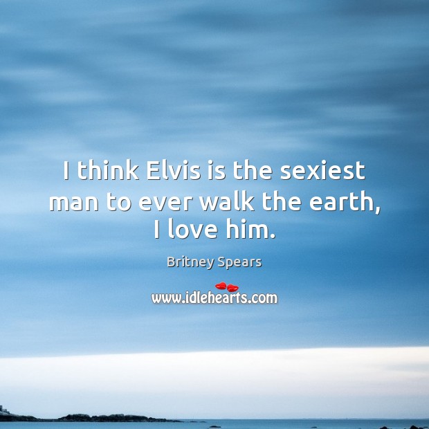 I think Elvis is the sexiest man to ever walk the earth, I love him. Britney Spears Picture Quote