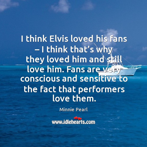 I think elvis loved his fans – I think that’s why they loved him and still love him. Minnie Pearl Picture Quote