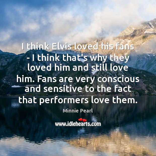 I think Elvis loved his fans – I think that’s why they Minnie Pearl Picture Quote