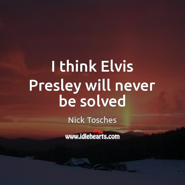 I think Elvis Presley will never be solved Nick Tosches Picture Quote