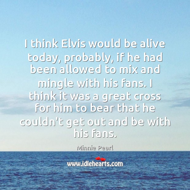 I think Elvis would be alive today, probably, if he had been Minnie Pearl Picture Quote