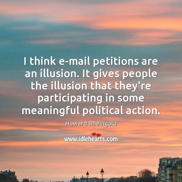 I think e-mail petitions are an illusion. It gives people the illusion Howard Rheingold Picture Quote