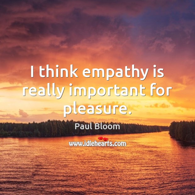 I think empathy is really important for pleasure. Paul Bloom Picture Quote