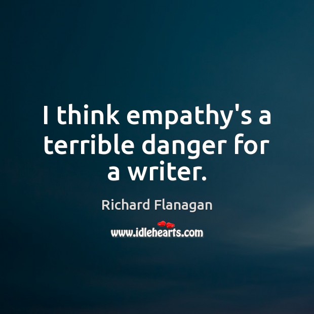 I think empathy’s a terrible danger for a writer. Image