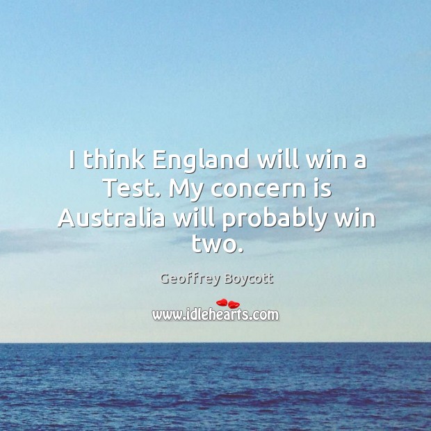 I think england will win a test. My concern is australia will probably win two. Geoffrey Boycott Picture Quote