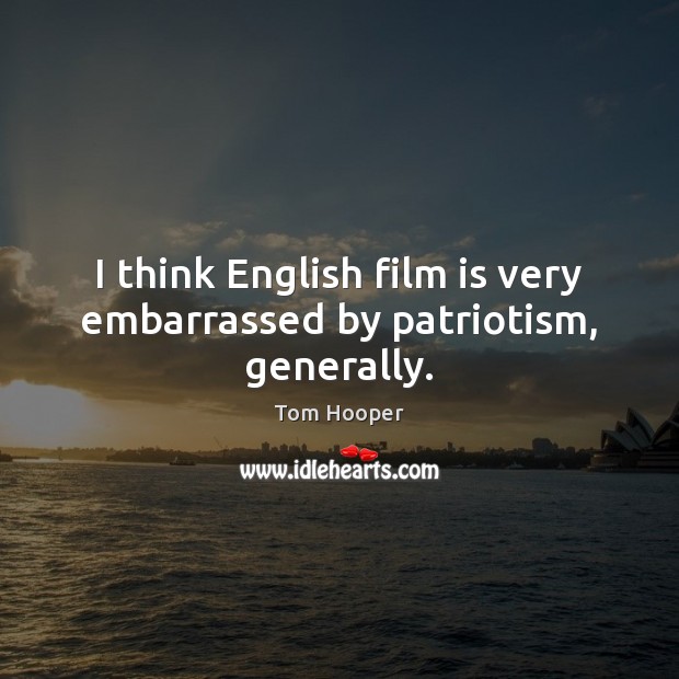 I think English film is very embarrassed by patriotism, generally. Tom Hooper Picture Quote