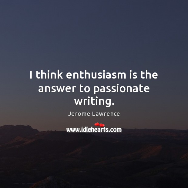 I think enthusiasm is the answer to passionate writing. Jerome Lawrence Picture Quote