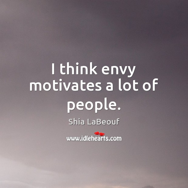 I think envy motivates a lot of people. Shia LaBeouf Picture Quote