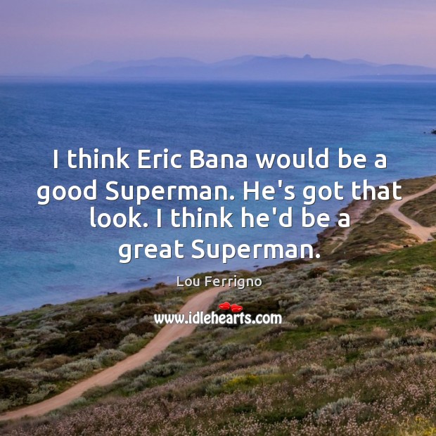 I think Eric Bana would be a good Superman. He’s got that Lou Ferrigno Picture Quote