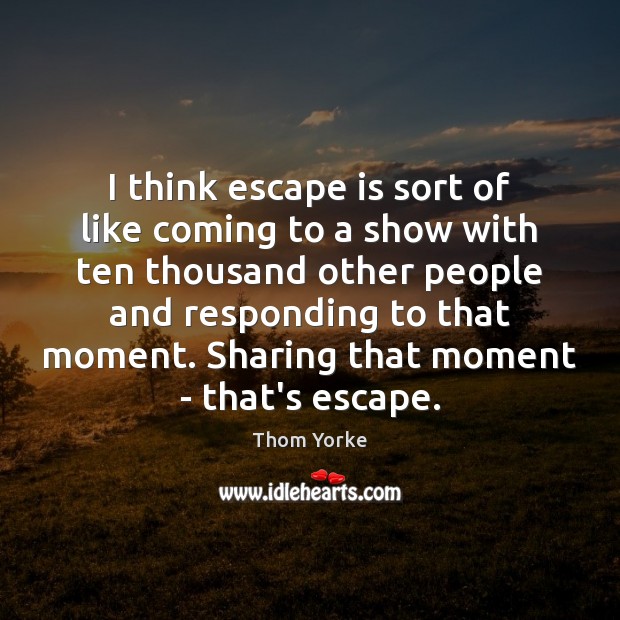 I think escape is sort of like coming to a show with Thom Yorke Picture Quote