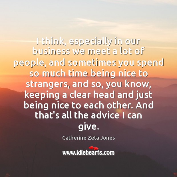 I think, especially in our business we meet a lot of people, Catherine Zeta Jones Picture Quote